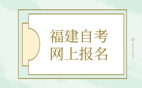 福建自考網(wǎng)上報名是什么時候？