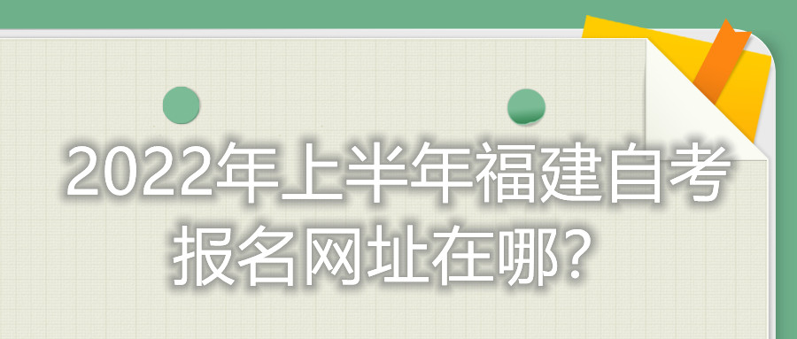 2022年上半年福建自考報(bào)名網(wǎng)址在哪？