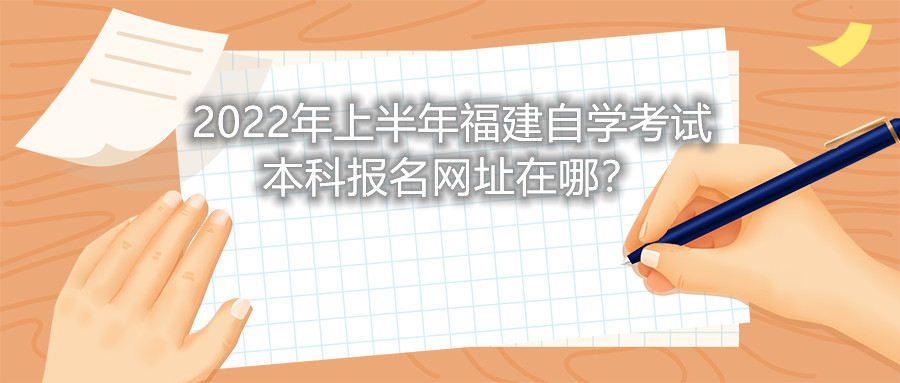 2022年上半年福建自學考試本科報名網(wǎng)址在哪？