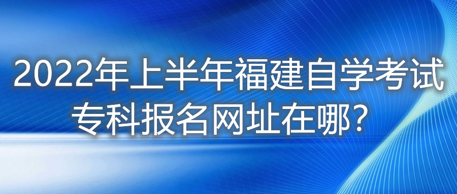 2022年上半年福建自學(xué)考試?？茍?bào)名網(wǎng)址在哪？