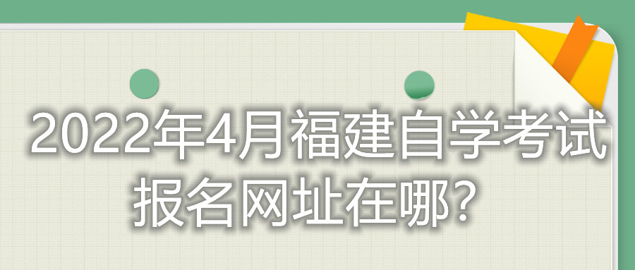 2022年4月福建自學考試報名網(wǎng)址在哪？