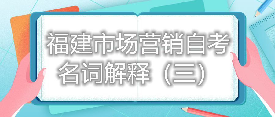 福建市場(chǎng)營(yíng)銷自考名詞解釋（三）