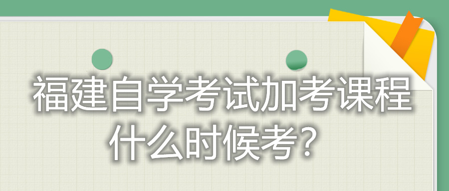 福建自學考試加考課程什么時候考？