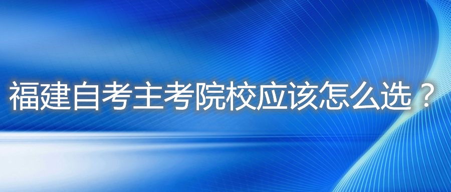 福建自考主考院校應(yīng)該怎么選？