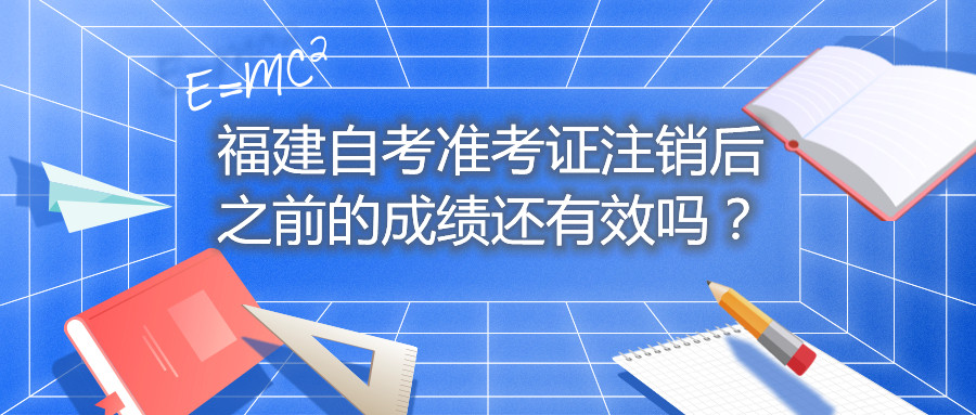 福建自考準(zhǔn)考證注銷后之前的成績(jī)還有效嗎？