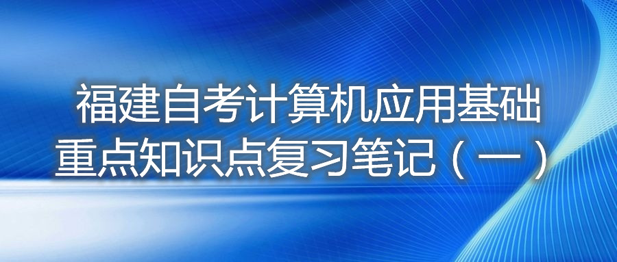 福建自考計(jì)算機(jī)應(yīng)用基礎(chǔ)重點(diǎn)知識(shí)點(diǎn)復(fù)習(xí)筆記（一）