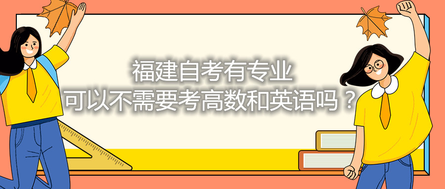 福建省自考有專(zhuān)業(yè)可以不需要考高數(shù)和英語(yǔ)嗎？